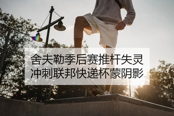 舍夫勒季后赛推杆失灵 冲刺联邦快递杯蒙阴影